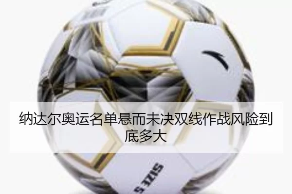 纳达尔奥运名单悬而未决双线作战风险到底多大