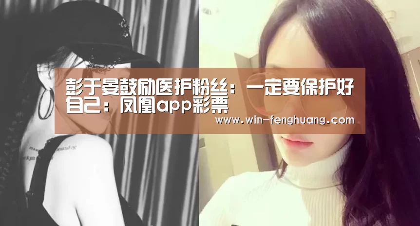 彭于晏鼓励医护粉丝:一定要保护好自己:凤凰app彩票(图3) 凤凰app彩票