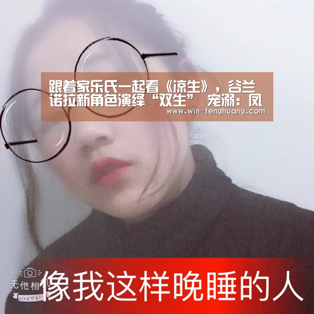 跟着家乐氏一起看《凉生》,谷兰诺拉新角色演绎“双生” 宠溺:凤凰彩票(图1) 凤凰app彩票